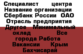 Специалист call-центра › Название организации ­ Сбербанк России, ОАО › Отрасль предприятия ­ Другое › Минимальный оклад ­ 18 500 - Все города Работа » Вакансии   . Крым,Бахчисарай